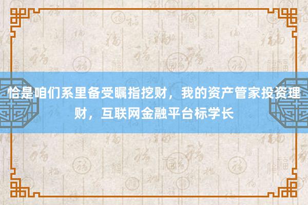 恰是咱们系里备受瞩指挖财，我的资产管家投资理财，互联网金融平台标学长