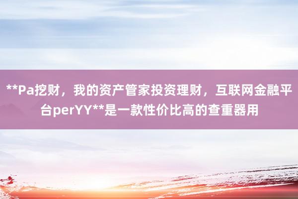 **Pa挖财,我的资产管家投资理财,互联网金融平台perYY**是一款性价比高的查重器用