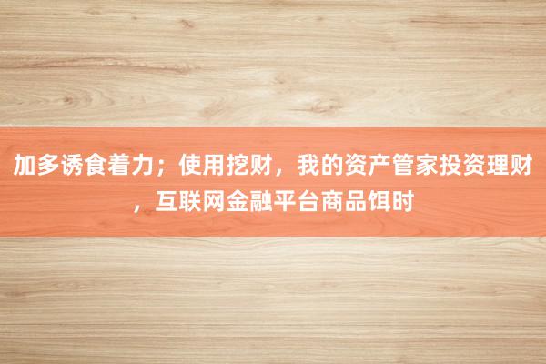 加多诱食着力；使用挖财，我的资产管家投资理财，互联网金融平台商品饵时