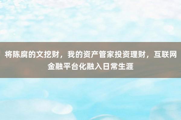 将陈腐的文挖财,我的资产管家投资理财,互联网金融平台化融入日常生涯